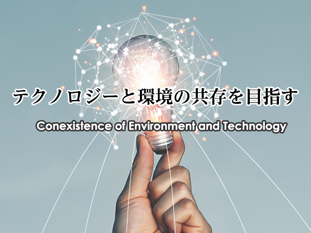 テクノロジーと環境の共存を目指す Conexistence of Environment and Technology